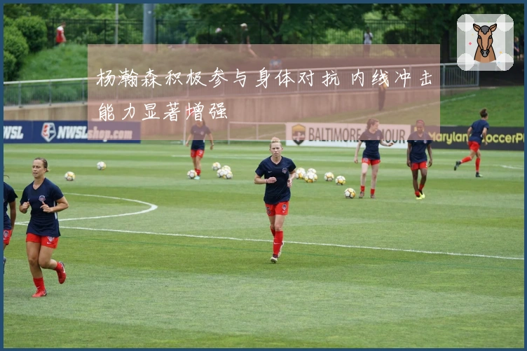杨瀚森积极参与身体对抗 内线冲击能力显著增强