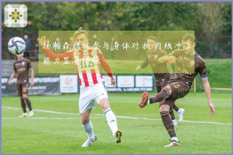 杨瀚森积极参与身体对抗 内线冲击能力显著增强